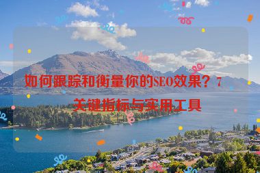 如何跟蹤和衡量你的SEO效果？7個(gè)關(guān)鍵指標(biāo)與實(shí)用工具