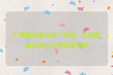 廣州網(wǎng)站建設推廣專家，打造數(shù)字化時代的商業(yè)新引擎
