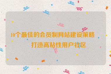 10個最佳的會員制網(wǎng)站建設(shè)策略，打造高粘性用戶社區(qū)