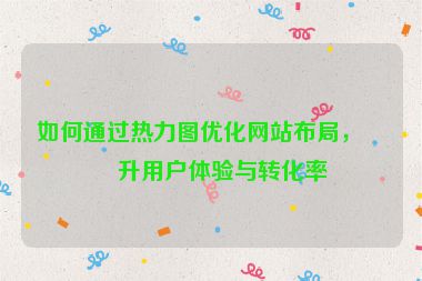 如何通過熱力圖優(yōu)化網(wǎng)站布局，提升用戶體驗(yàn)與轉(zhuǎn)化率