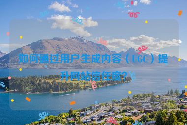 如何通過用戶生成內(nèi)容（UGC）提升網(wǎng)站信任度？