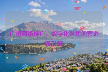 廣州網(wǎng)絡(luò)推廣，數(shù)字化時(shí)代的營(yíng)銷(xiāo)新引擎
