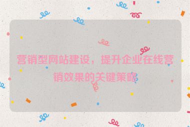 營銷型網(wǎng)站建設(shè)，提升企業(yè)在線營銷效果的關(guān)鍵策略
