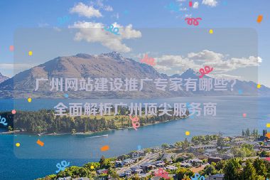 廣州網(wǎng)站建設(shè)推廣專家有哪些？全面解析廣州頂尖服務(wù)商