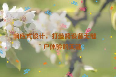 響應(yīng)式設(shè)計(jì)，打造跨設(shè)備無縫用戶體驗(yàn)的關(guān)鍵