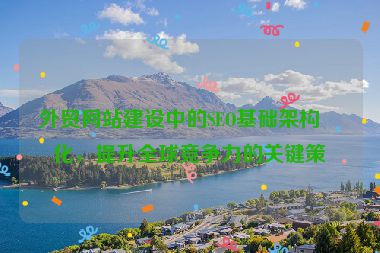 外貿(mào)網(wǎng)站建設(shè)中的SEO基礎(chǔ)架構(gòu)優(yōu)化，提升全球競(jìng)爭(zhēng)力的關(guān)鍵策略