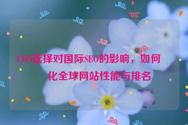 CDN選擇對(duì)國(guó)際SEO的影響，如何優(yōu)化全球網(wǎng)站性能與排名