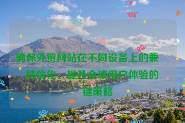 確保外貿(mào)網(wǎng)站在不同設備上的兼容性優(yōu)化，提升全球用戶體驗的關鍵策略
