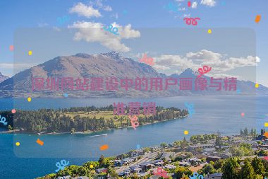 深圳網(wǎng)站建設(shè)中的用戶畫(huà)像與精準(zhǔn)營(yíng)銷