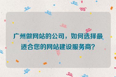 廣州做網(wǎng)站的公司，如何選擇最適合您的網(wǎng)站建設(shè)服務(wù)商？