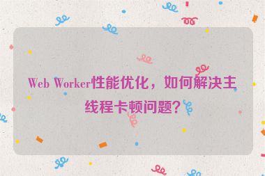 Web Worker性能優(yōu)化，如何解決主線程卡頓問題？