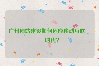 廣州網(wǎng)站建設(shè)如何適應(yīng)移動互聯(lián)網(wǎng)時代？