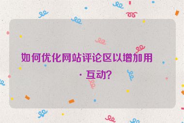如何優(yōu)化網(wǎng)站評論區(qū)以增加用戶互動？