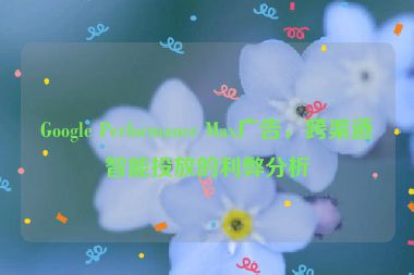 Google Performance Max廣告，跨渠道智能投放的利弊分析