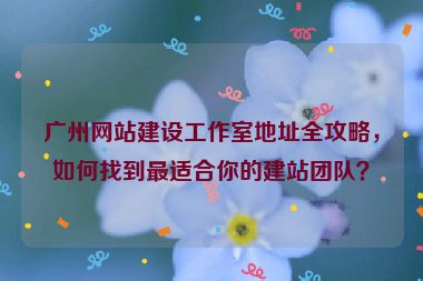 廣州網(wǎng)站建設(shè)工作室地址全攻略，如何找到最適合你的建站團(tuán)隊(duì)？