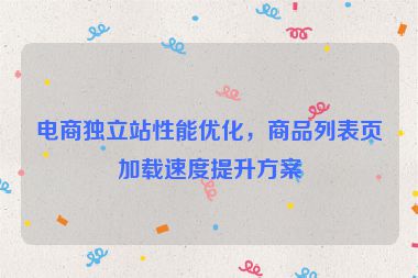 電商獨(dú)立站性能優(yōu)化，商品列表頁(yè)加載速度提升方案