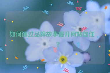 如何通過品牌故事提升網(wǎng)站信任度？