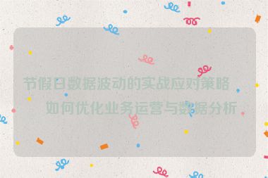 節(jié)假日數(shù)據(jù)波動(dòng)的實(shí)戰(zhàn)應(yīng)對(duì)策略，如何優(yōu)化業(yè)務(wù)運(yùn)營(yíng)與數(shù)據(jù)分析