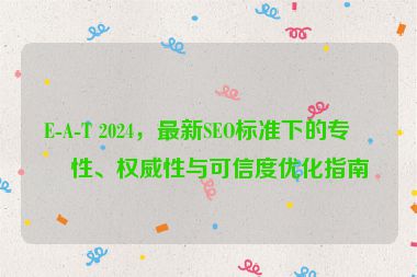 E-A-T 2024，最新SEO標(biāo)準(zhǔn)下的專業(yè)性、權(quán)威性與可信度優(yōu)化指南