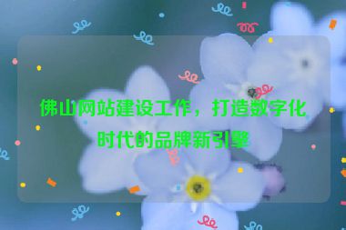 佛山網(wǎng)站建設(shè)工作，打造數(shù)字化時(shí)代的品牌新引擎