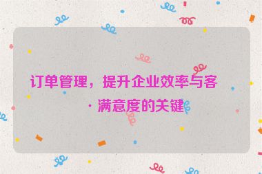 訂單管理，提升企業(yè)效率與客戶滿意度的關(guān)鍵