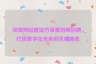 深圳網(wǎng)站建設(shè)方案策劃師招聘，打造數(shù)字化未來(lái)的關(guān)鍵角色
