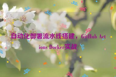 自動(dòng)化部署流水線搭建，GitHub Actions Docker實(shí)戰(zhàn)