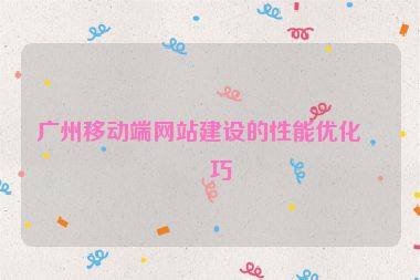 廣州移動(dòng)端網(wǎng)站建設(shè)的性能優(yōu)化技巧