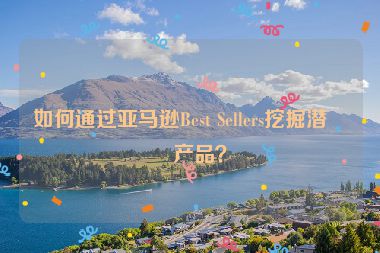 如何通過亞馬遜Best Sellers挖掘潛力產(chǎn)品？