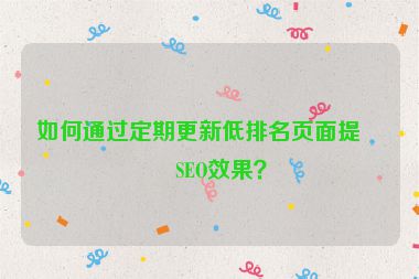 如何通過定期更新低排名頁面提升SEO效果？