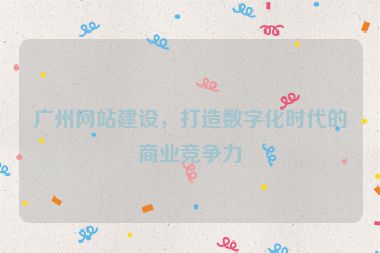 廣州網(wǎng)站建設(shè)，打造數(shù)字化時(shí)代的商業(yè)競(jìng)爭(zhēng)力