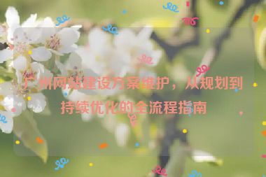 廣州網(wǎng)站建設(shè)方案維護(hù)，從規(guī)劃到持續(xù)優(yōu)化的全流程指南