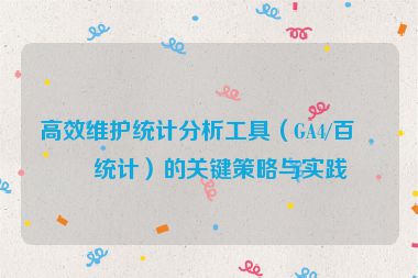 高效維護(hù)統(tǒng)計分析工具（GA4/百度統(tǒng)計）的關(guān)鍵策略與實踐