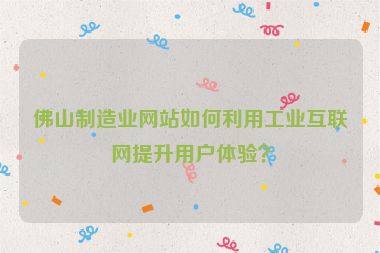 佛山制造業(yè)網(wǎng)站如何利用工業(yè)互聯(lián)網(wǎng)提升用戶體驗？