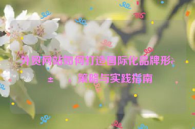 外貿(mào)網(wǎng)站如何打造國際化品牌形象，策略與實踐指南