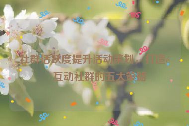 社群活躍度提升活動策劃，打造高互動社群的五大策略