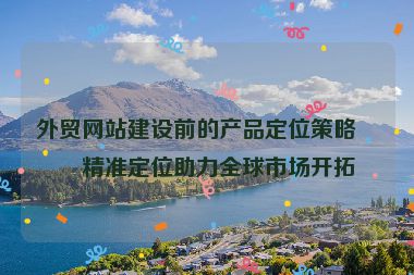 外貿(mào)網(wǎng)站建設(shè)前的產(chǎn)品定位策略，精準(zhǔn)定位助力全球市場開拓