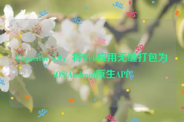 Capacitor 5.0，將Web應(yīng)用無(wú)縫打包為iOS/Android原生APP