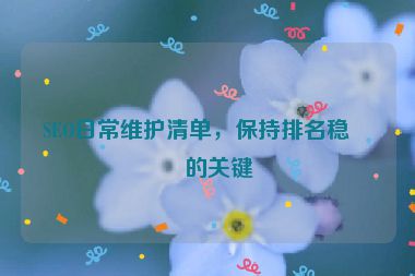 SEO日常維護清單，保持排名穩(wěn)定的關(guān)鍵