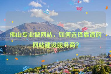 佛山專業(yè)做網(wǎng)站，如何選擇靠譜的網(wǎng)站建設(shè)服務(wù)商？