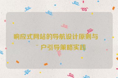 響應(yīng)式網(wǎng)站的導(dǎo)航設(shè)計原則與用戶引導(dǎo)策略實踐