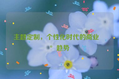 主題定制，個性化時代的商業(yè)新趨勢