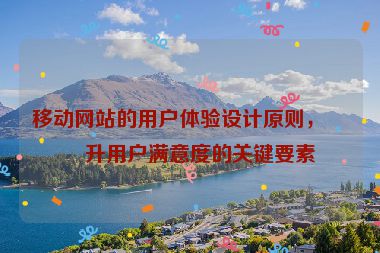 移動(dòng)網(wǎng)站的用戶體驗(yàn)設(shè)計(jì)原則，提升用戶滿意度的關(guān)鍵要素
