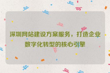 深圳網(wǎng)站建設(shè)方案服務(wù)，打造企業(yè)數(shù)字化轉(zhuǎn)型的核心引擎