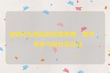 城市論壇網(wǎng)站的運(yùn)營(yíng)管理，激發(fā)市民參與和社區(qū)互動(dòng)