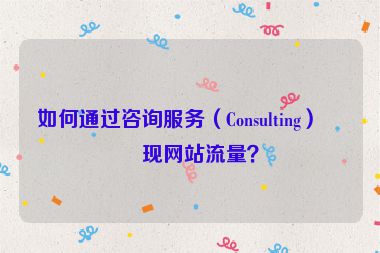 如何通過咨詢服務（Consulting）變現(xiàn)網(wǎng)站流量？