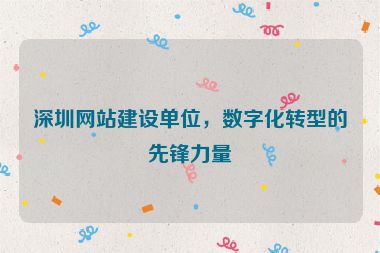深圳網(wǎng)站建設(shè)單位，數(shù)字化轉(zhuǎn)型的先鋒力量