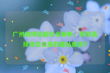 廣州做網(wǎng)站報(bào)價(jià)全解析，如何選擇性價(jià)比高的建站服務(wù)？