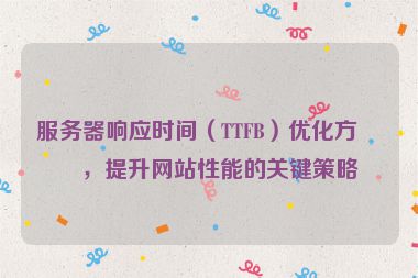 服務(wù)器響應(yīng)時間（TTFB）優(yōu)化方案，提升網(wǎng)站性能的關(guān)鍵策略