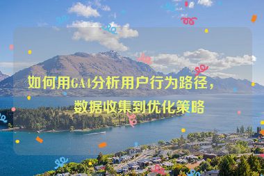 如何用GA4分析用戶行為路徑，從數(shù)據(jù)收集到優(yōu)化策略